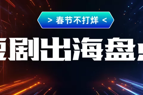 春节不打烊 | “投流+AI”，出海短剧如何打爆款