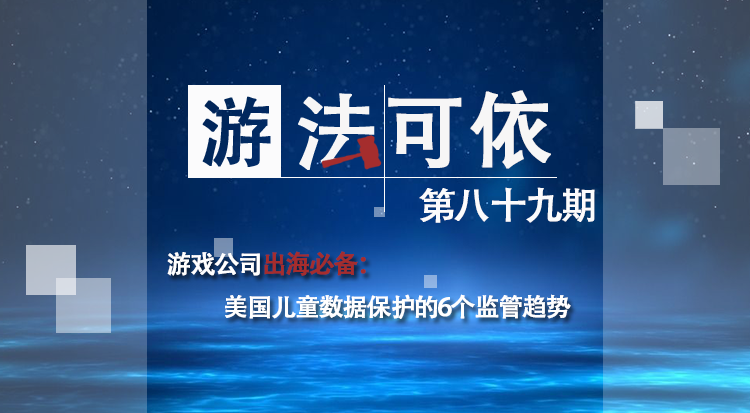 游戏公司出海必备：美国儿童数据保护的6个监管趋势 | “游”法可依