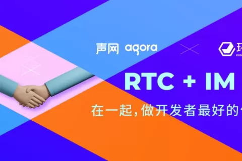 声网收购环信 RTC和IM巨头强强联合打造实时互联网生态