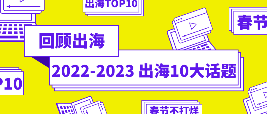春节不打烊·初六丨一文回顾2022-2023出海十大话题