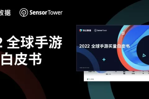热云数据、SensorTower联合发布《2022全球手游买量白皮书》，洞察全球手游买量趋势