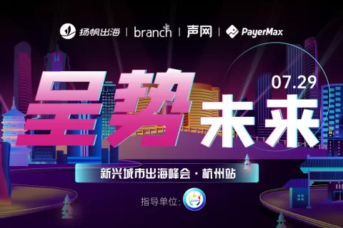 新兴城市出海峰会7.29杭州开幕 Branch/声网/PayerMax/小五科技/杭州孢子等多位演讲嘉宾公布