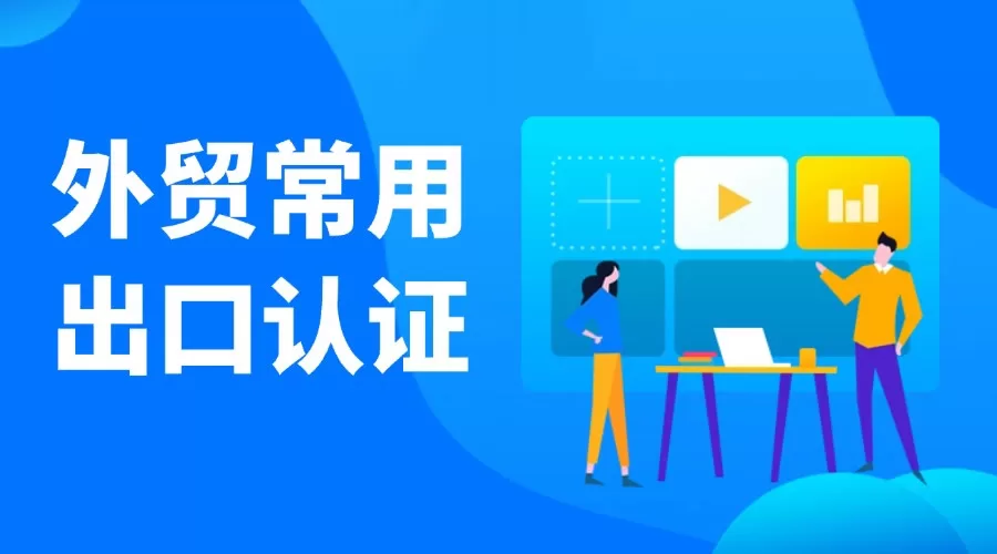外贸常用的出口认证，收藏这一篇就够了！