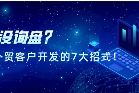 没询盘？盘点2021年外贸客户开发的7大招式！